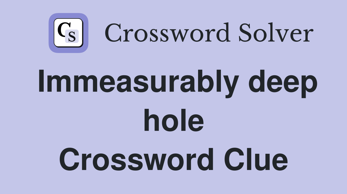 Immeasurably deep hole Crossword Clue