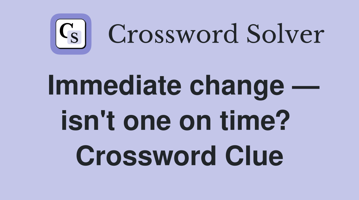Immediate change — isn't one on time?  Crossword Clue