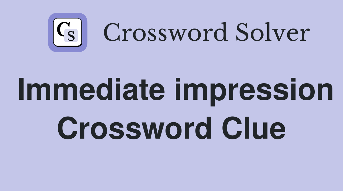 Immediate impression Crossword Clue