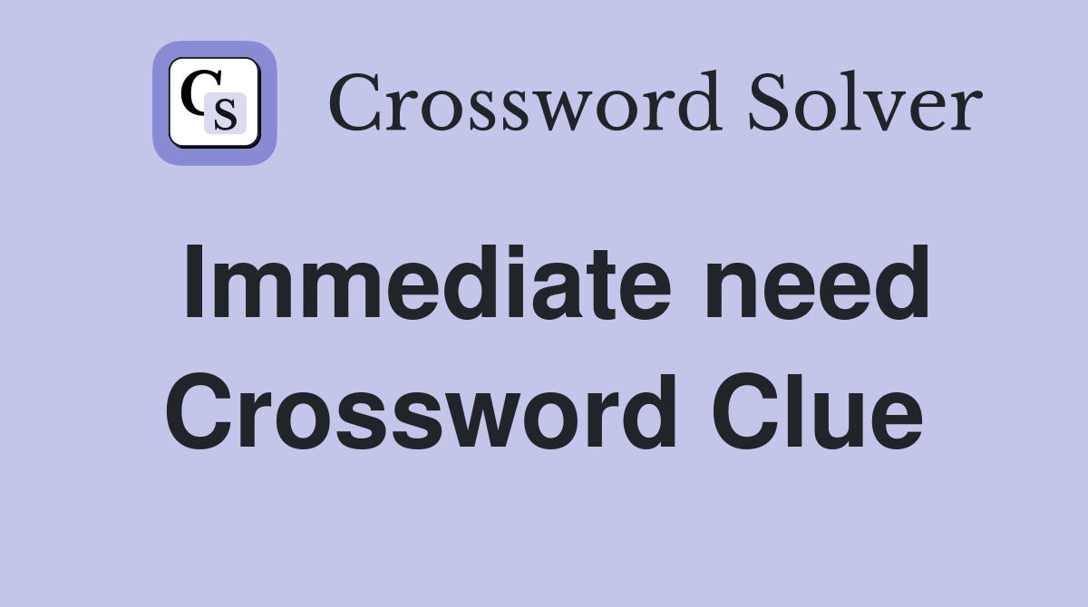 Immediate need Crossword Clue