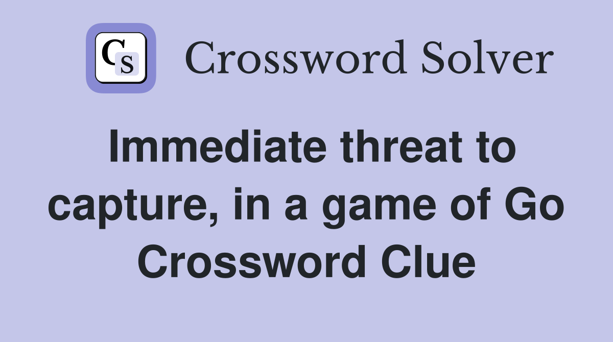 Immediate threat to capture, in a game of Go Crossword Clue