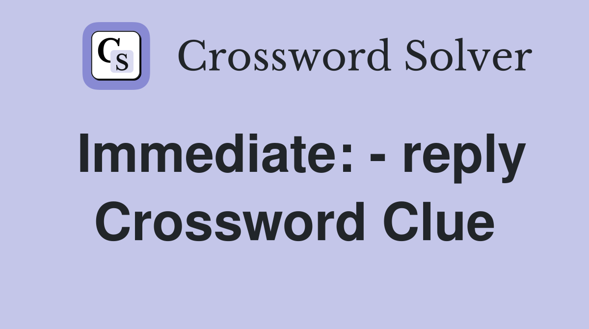Immediate: - reply Crossword Clue