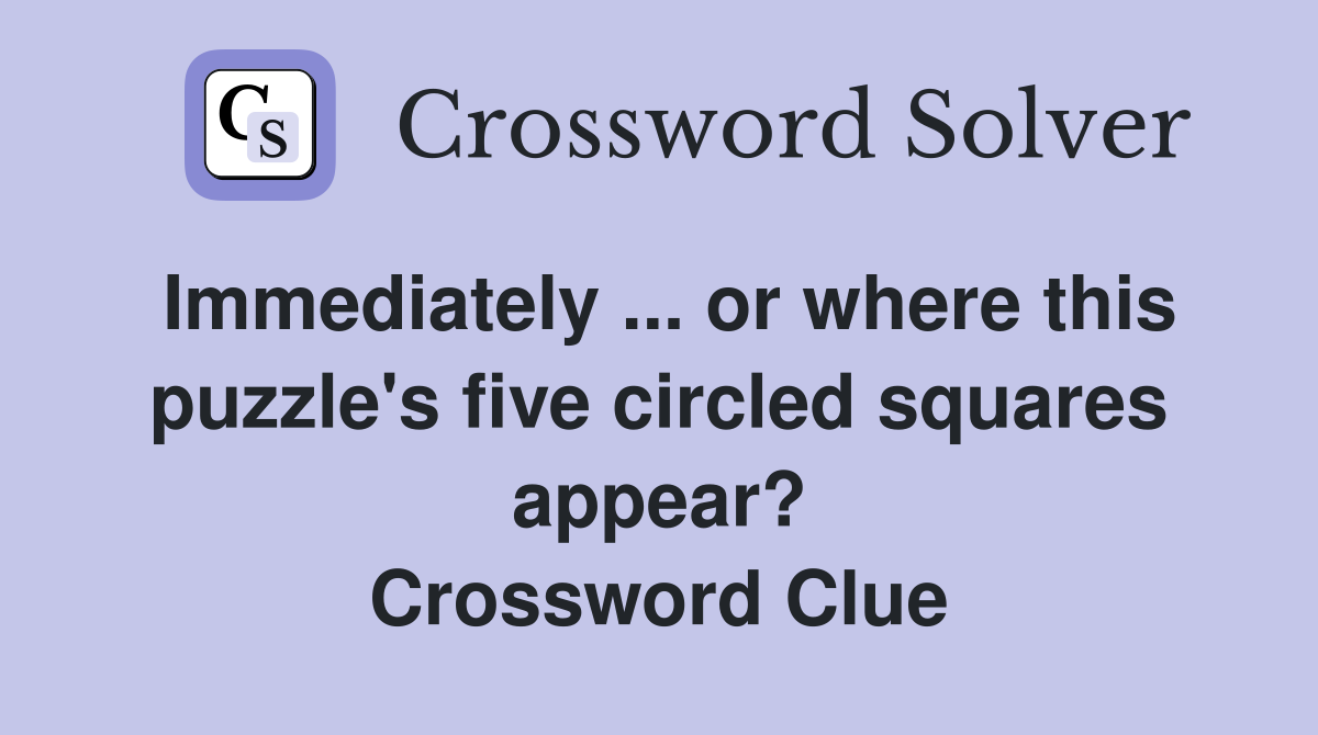 Immediately ... or where this puzzle's five circled squares appear? Crossword Clue