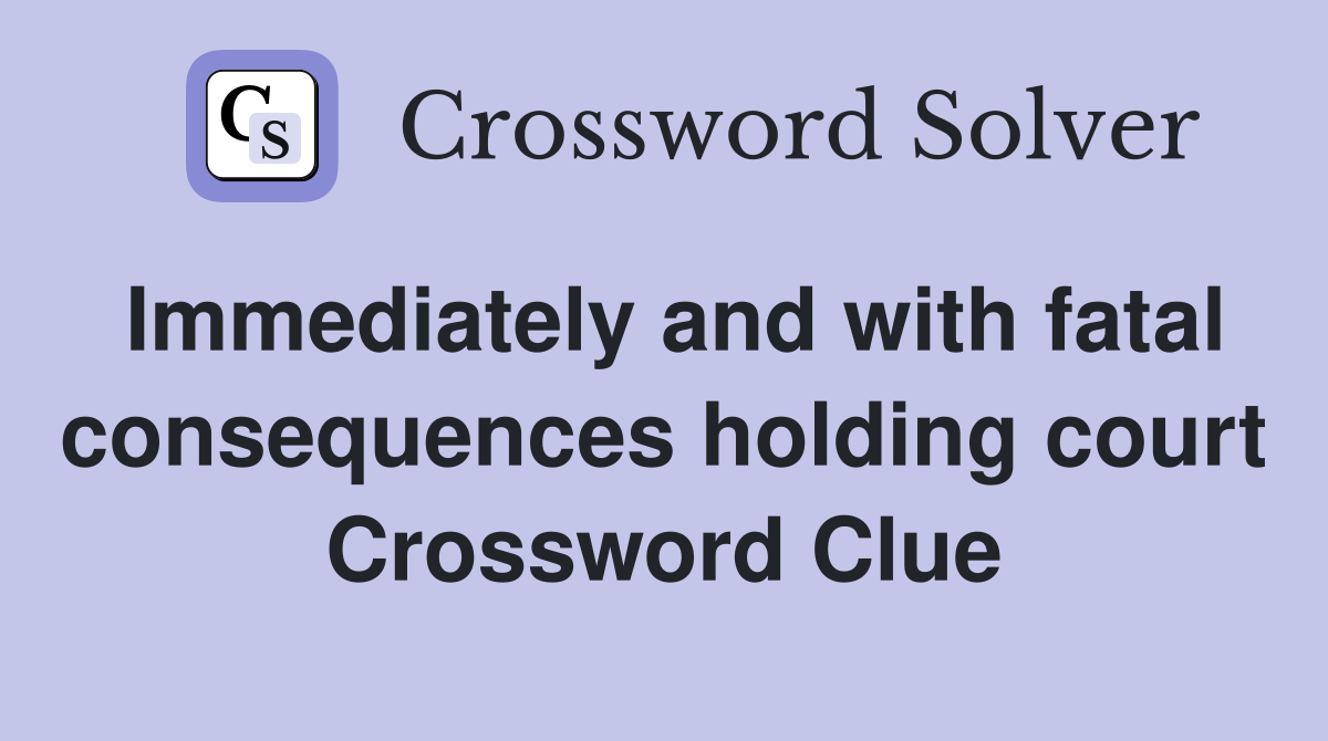 Immediately and with fatal consequences holding court Crossword Clue