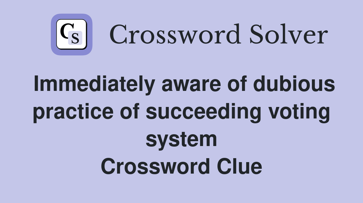 Immediately aware of dubious practice of succeeding voting system Crossword Clue