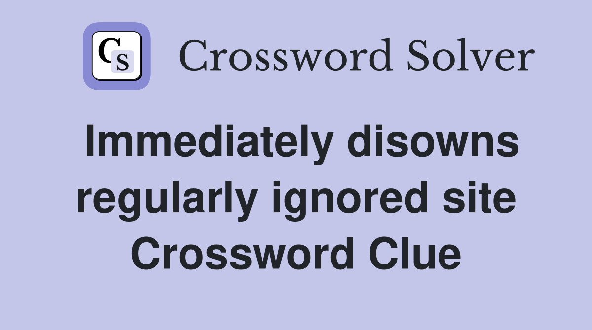 Immediately disowns regularly ignored site Crossword Clue