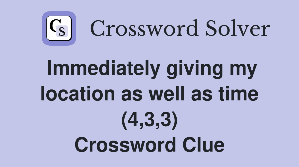 Immediately giving my location as well as time (4,3,3) Crossword Clue
