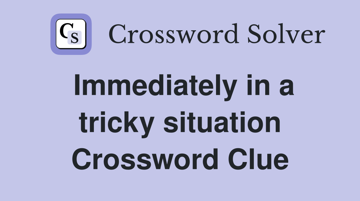 Immediately in a tricky situation Crossword Clue
