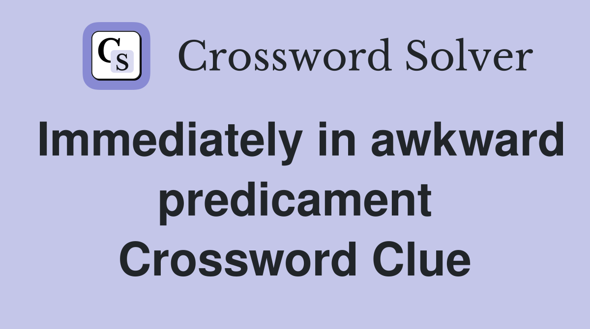 Immediately in awkward predicament Crossword Clue