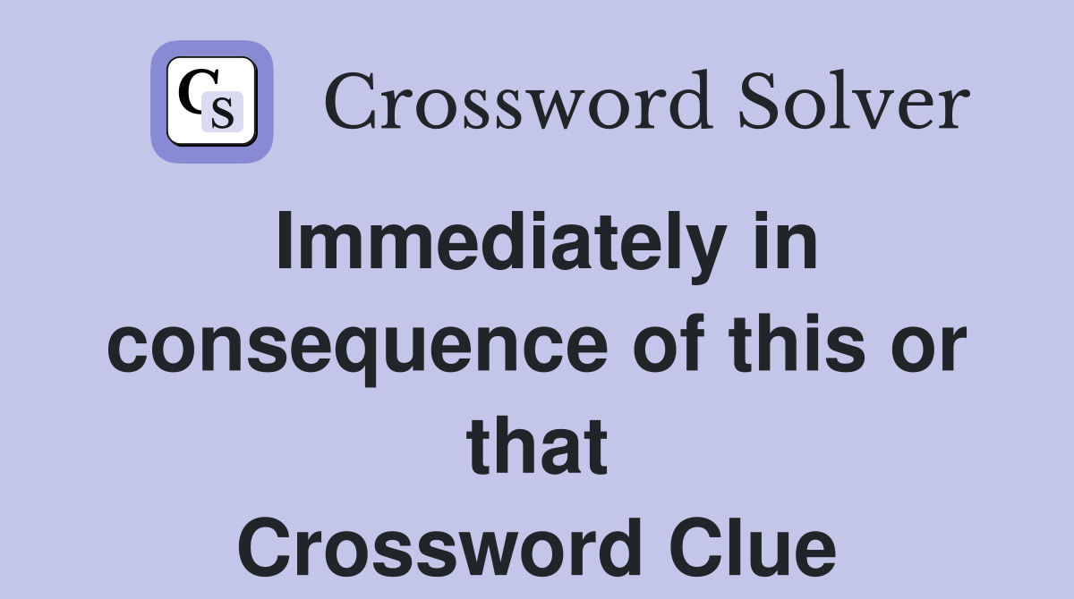 Immediately in consequence of this or that Crossword Clue