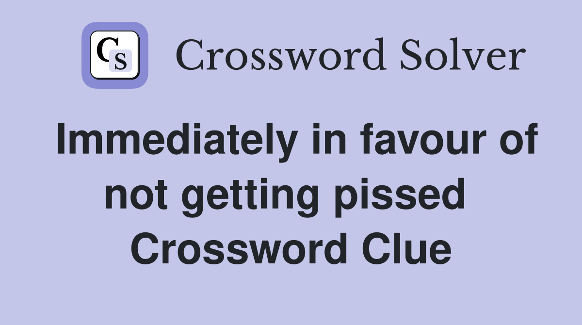 Immediately in favour of not getting pissed  Crossword Clue