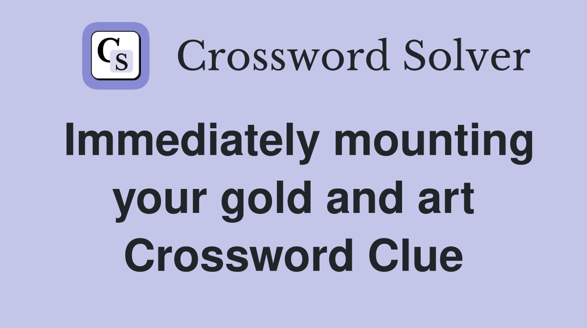 Immediately mounting your gold and art Crossword Clue