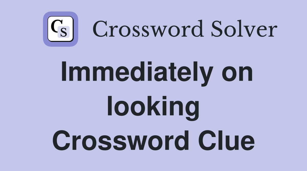 Immediately on looking Crossword Clue