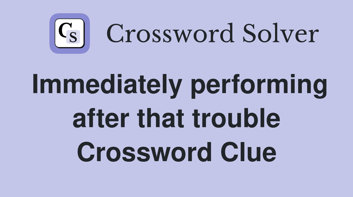 Immediately performing after that trouble Crossword Clue