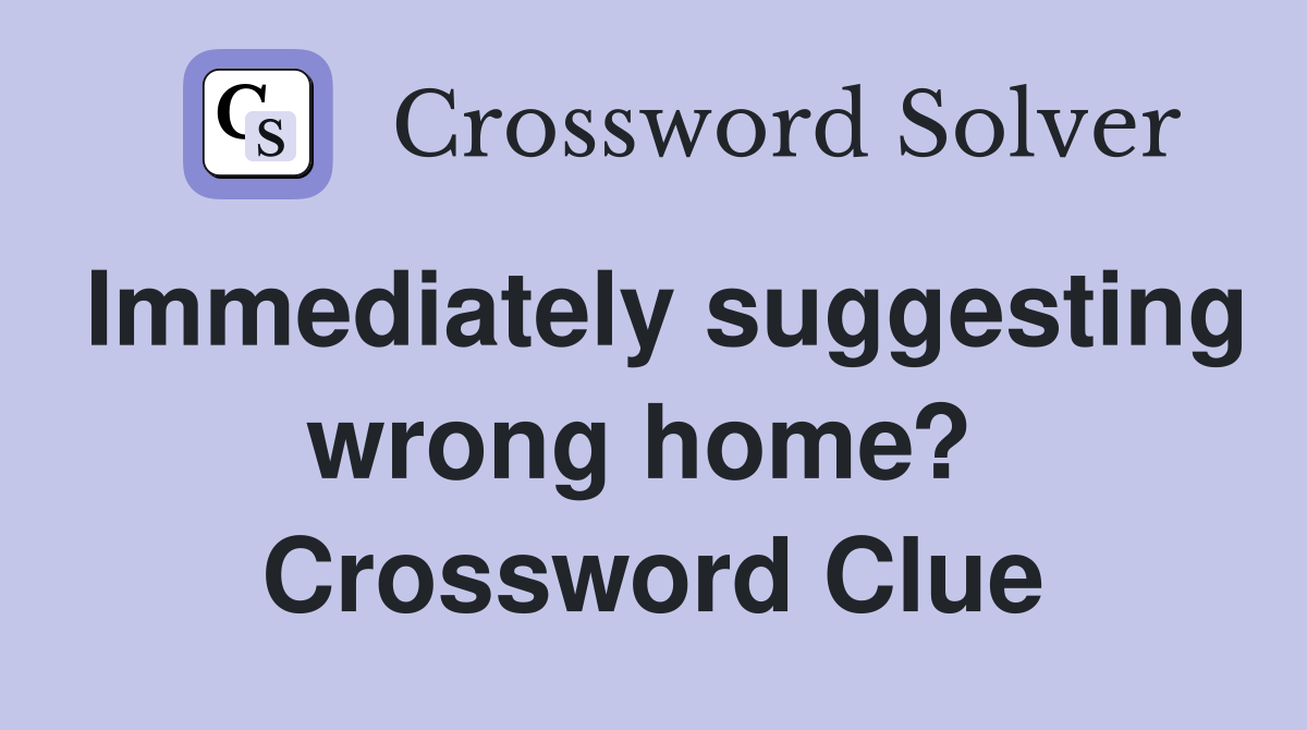 Immediately suggesting wrong home?  Crossword Clue