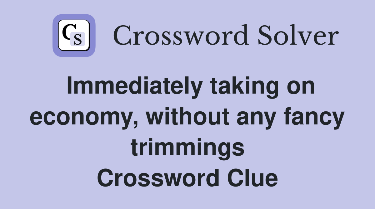 Immediately taking on economy, without any fancy trimmings Crossword Clue
