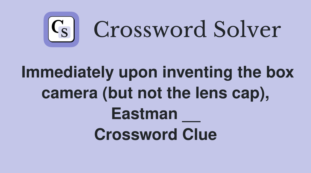 Immediately upon inventing the box camera (but not the lens cap), Eastman __ Crossword Clue