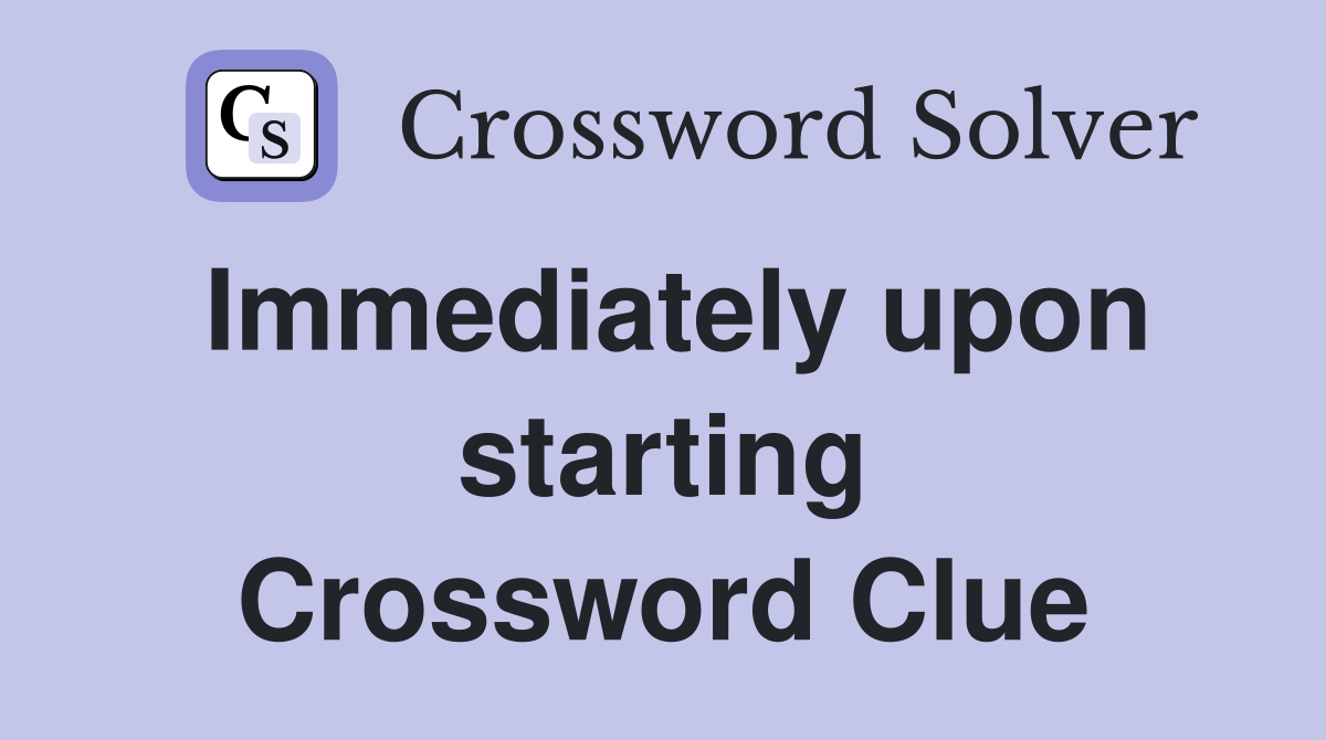 Immediately upon starting Crossword Clue