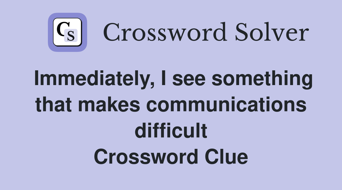 Immediately, I see something that makes communications difficult Crossword Clue