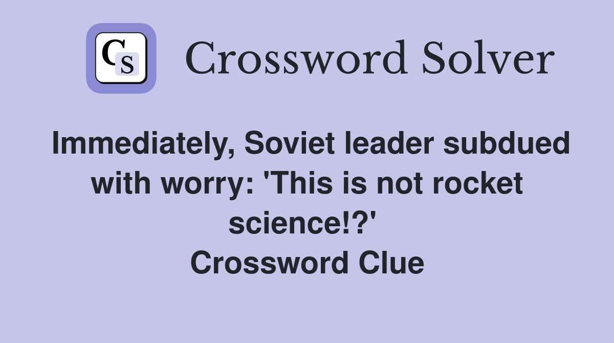 Immediately, Soviet leader subdued with worry: 'This is not rocket science!?'  Crossword Clue