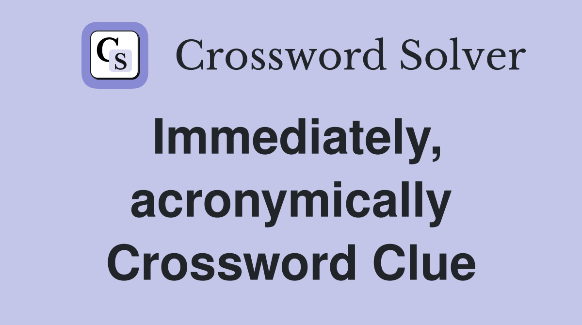 Immediately, acronymically Crossword Clue