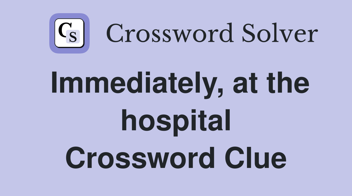 Immediately, at the hospital Crossword Clue