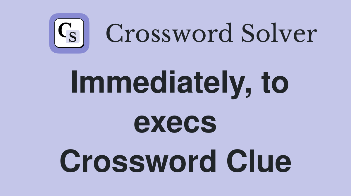 Immediately, to execs Crossword Clue