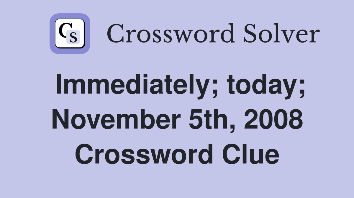 Immediately; today; November 5th, 2008 Crossword Clue