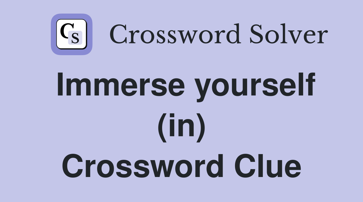 Immerse yourself (in) Crossword Clue