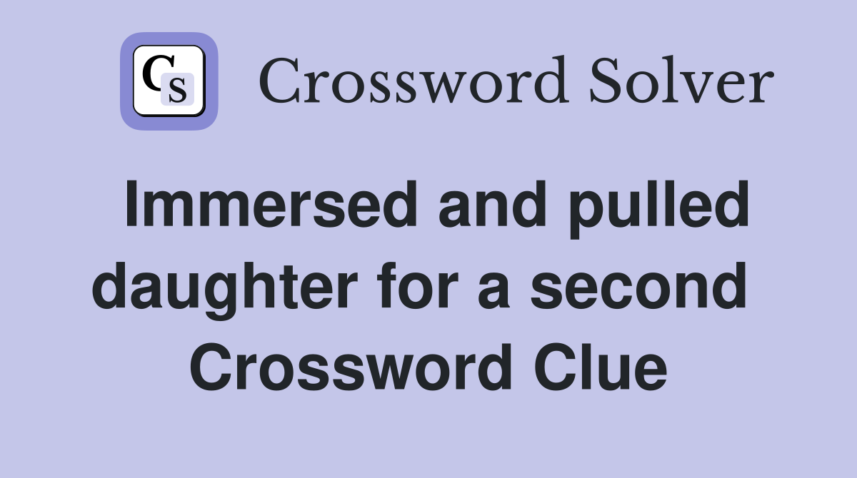 Immersed and pulled daughter for a second  Crossword Clue