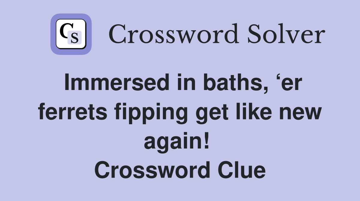 Immersed in baths, ‘er ferrets fipping get like new again!  Crossword Clue