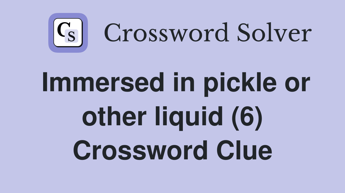 Immersed in pickle or other liquid (6) Crossword Clue