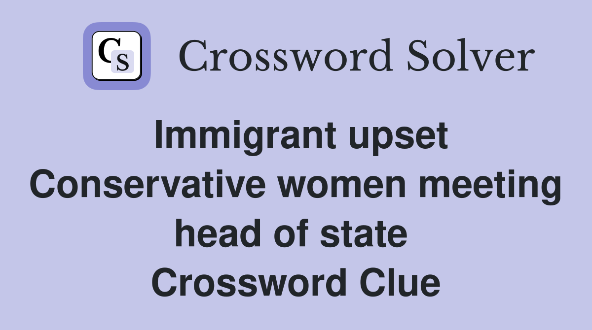 Immigrant upset Conservative women meeting head of state  Crossword Clue