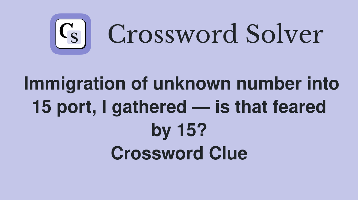 Immigration of unknown number into 15 port, I gathered — is that feared by 15? Crossword Clue
