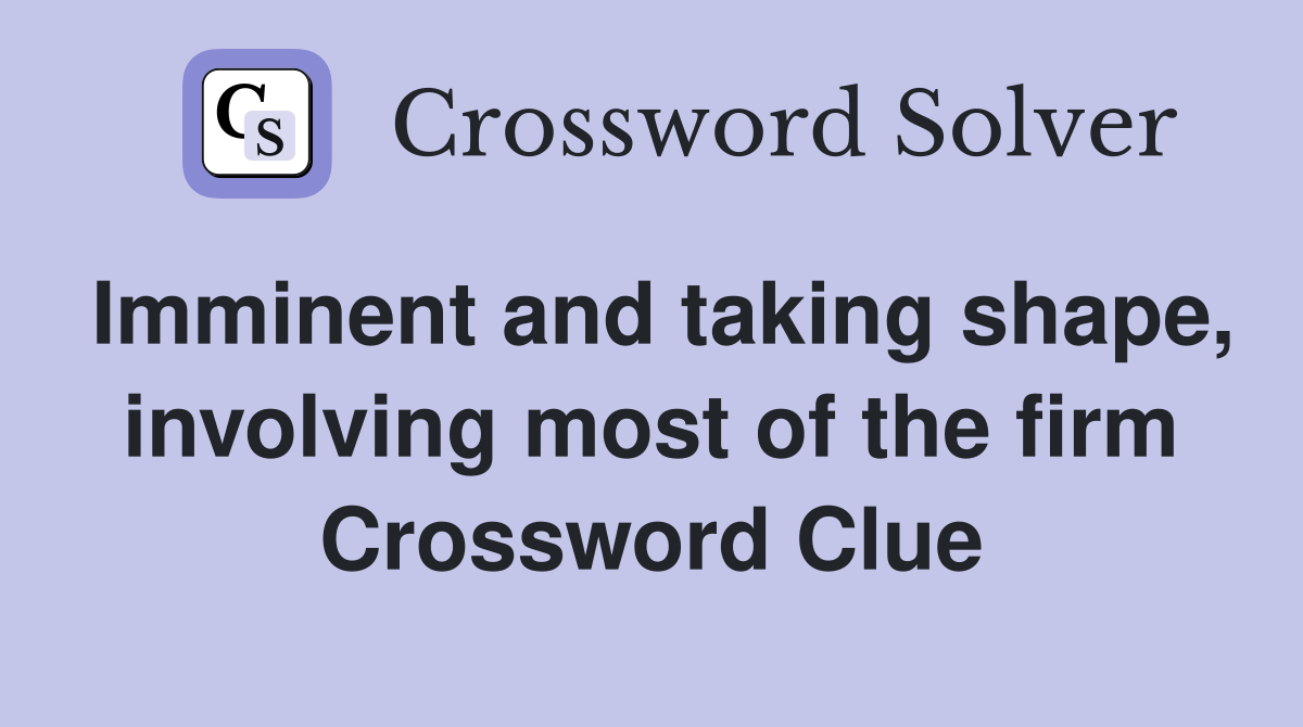 Imminent and taking shape, involving most of the firm Crossword Clue