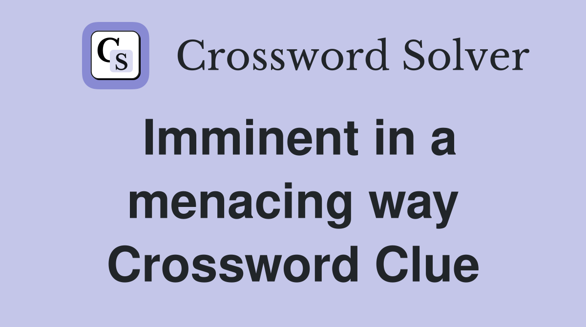 Imminent in a menacing way Crossword Clue