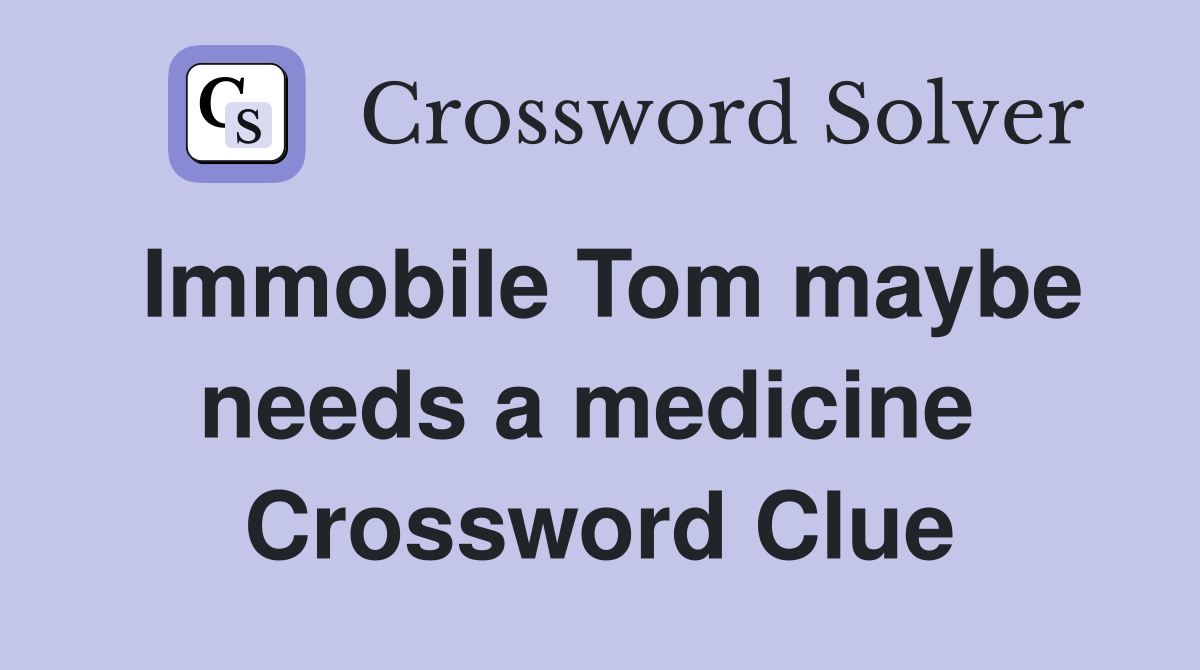 Immobile Tom maybe needs a medicine  Crossword Clue