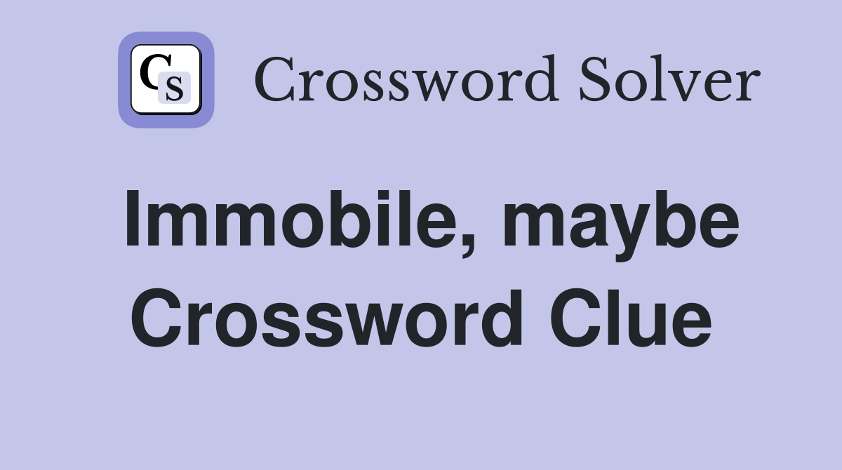Immobile, maybe Crossword Clue