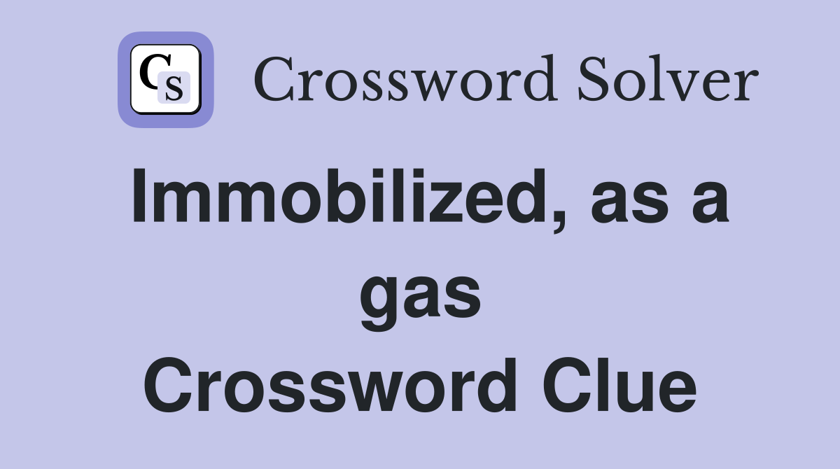 Immobilized, as a gas Crossword Clue