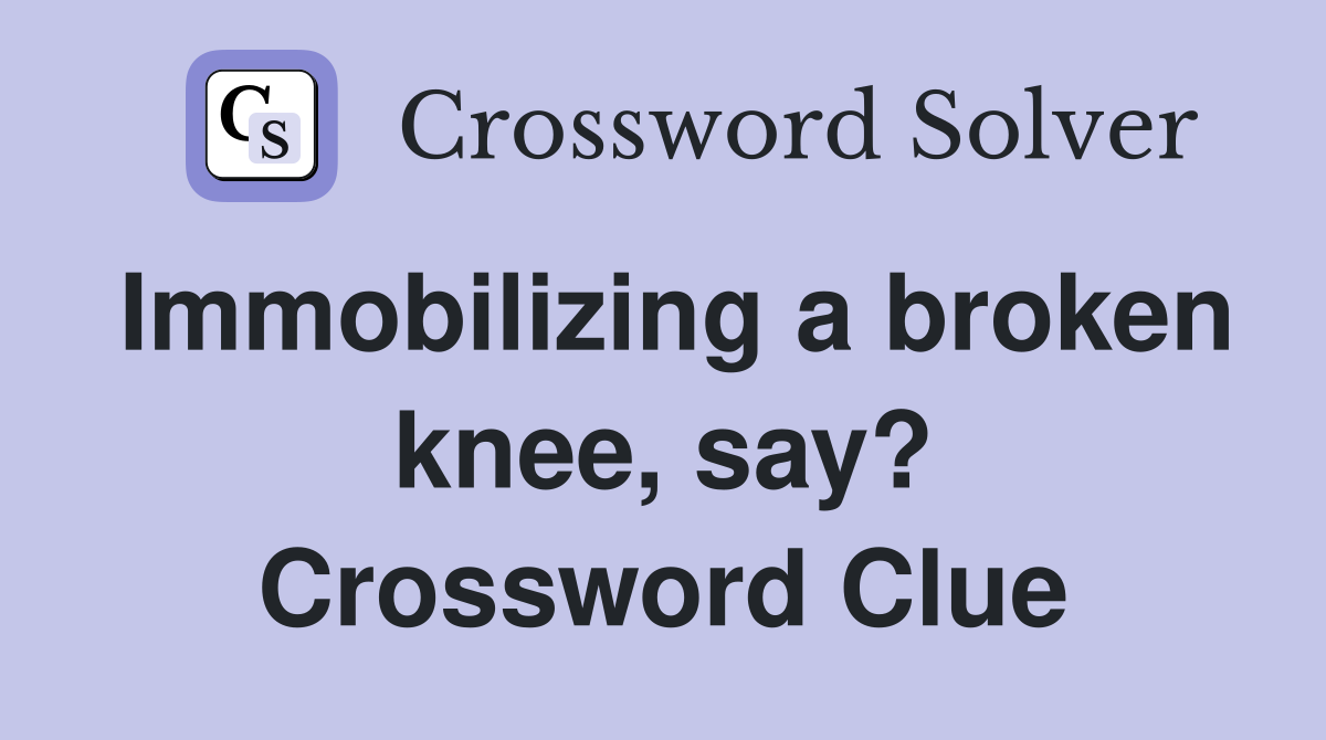Immobilizing a broken knee, say? Crossword Clue