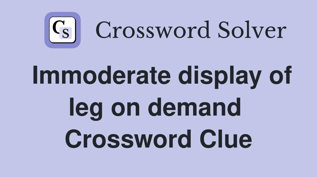 Immoderate display of leg on demand  Crossword Clue