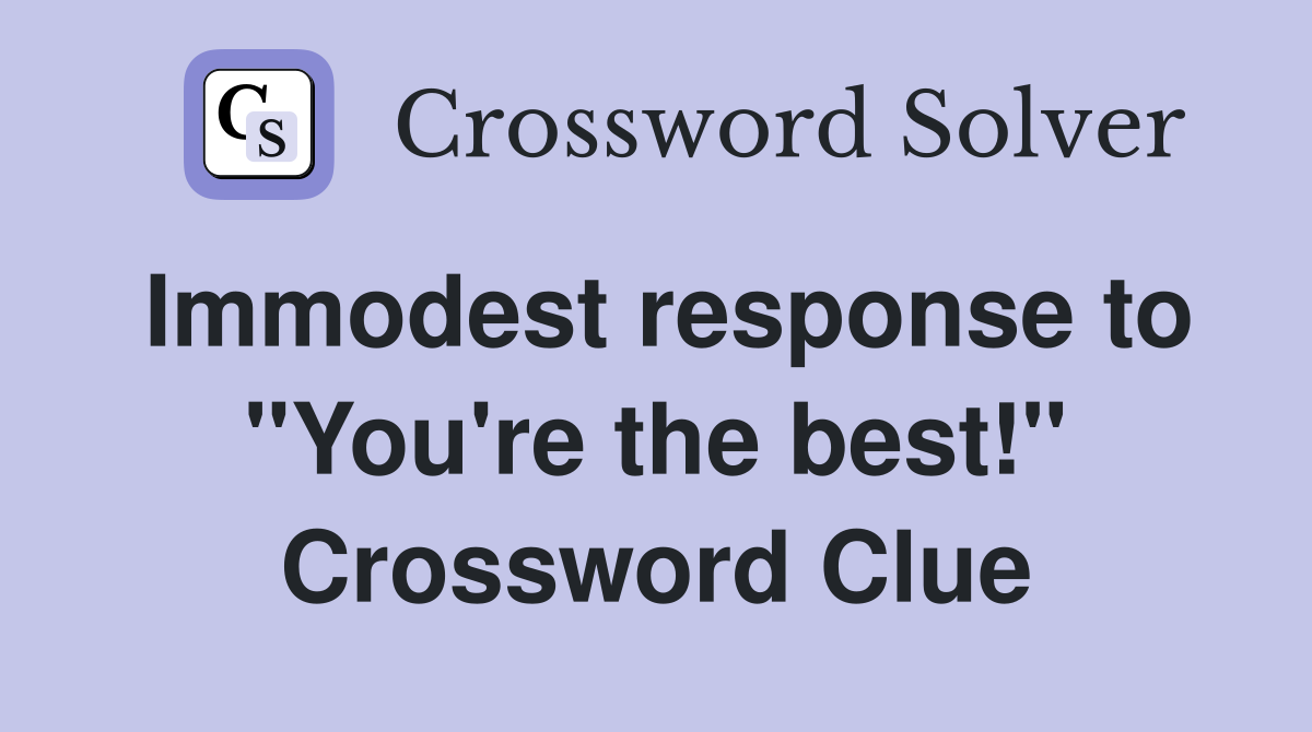 Immodest response to "You're the best!" Crossword Clue