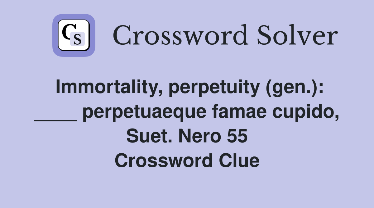 Immortality, perpetuity (gen.): ____ perpetuaeque famae cupido, Suet. Nero 55 Crossword Clue
