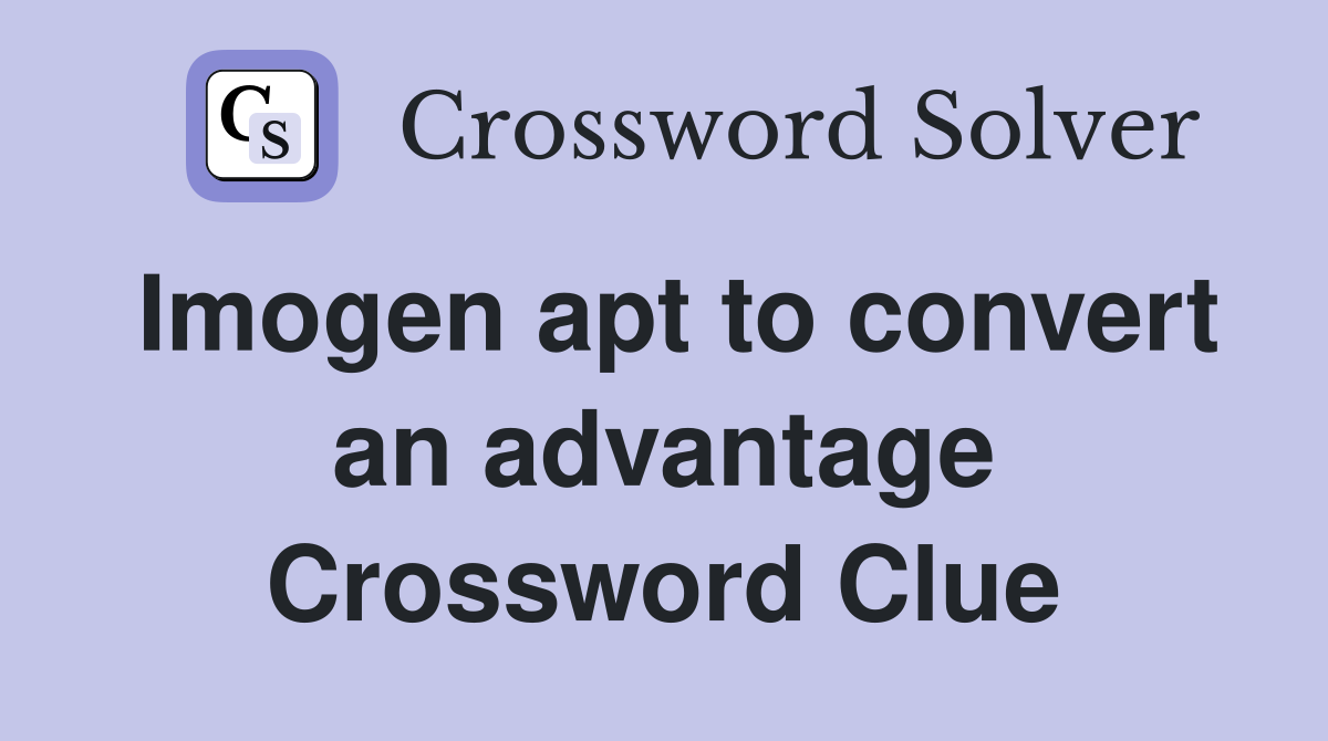 Imogen apt to convert an advantage Crossword Clue