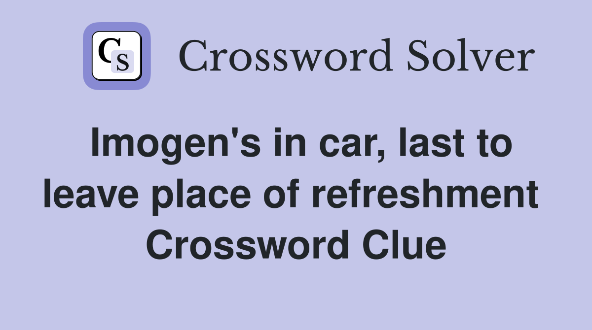 Imogen's in car, last to leave place of refreshment  Crossword Clue