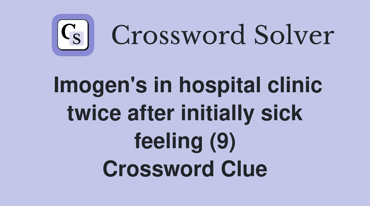Imogen's in hospital clinic twice after initially sick feeling (9) Crossword Clue