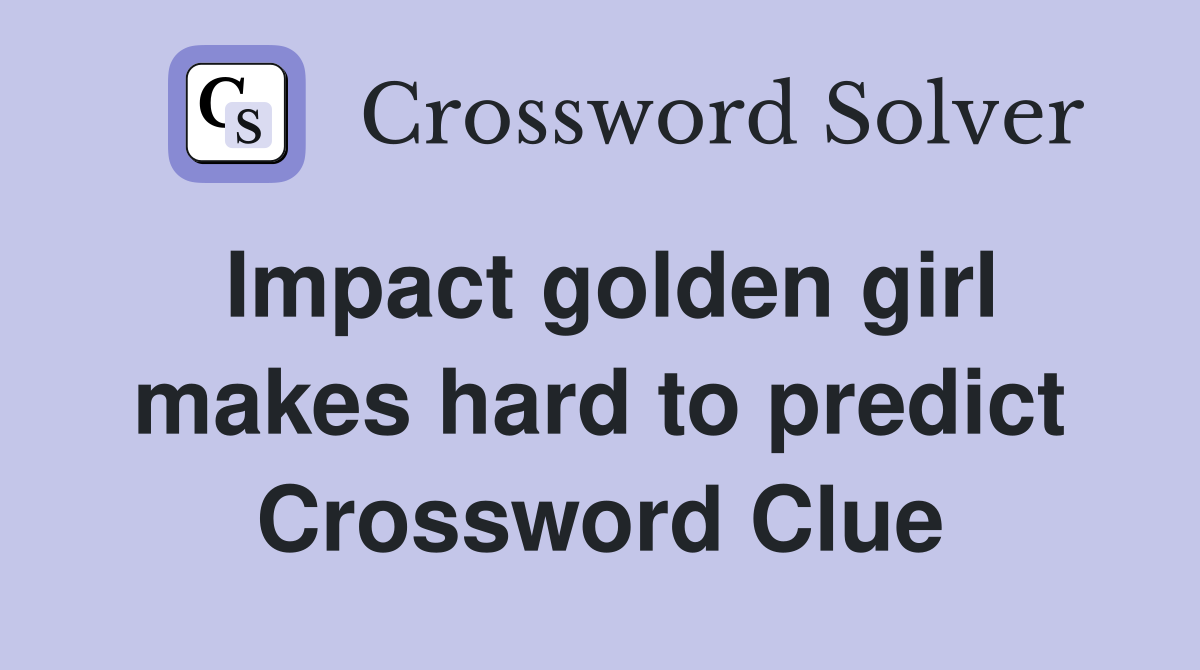 Impact golden girl makes hard to predict Crossword Clue