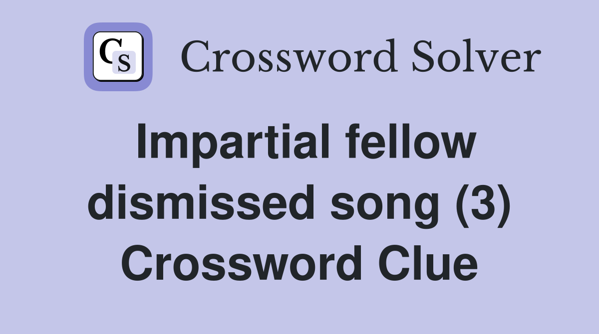 Impartial fellow dismissed song (3) Crossword Clue