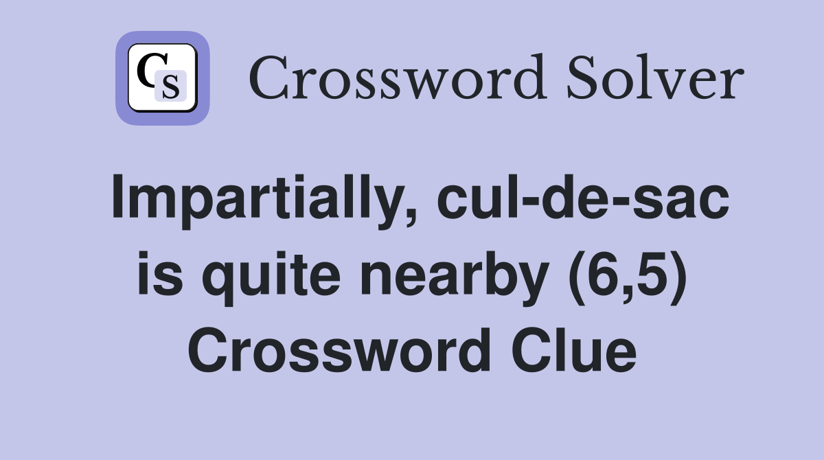 Impartially, cul-de-sac is quite nearby (6,5) Crossword Clue