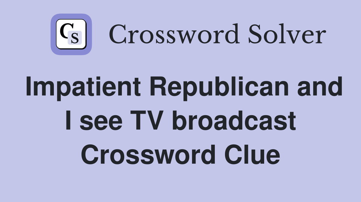 Impatient Republican and I see TV broadcast Crossword Clue